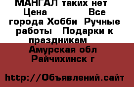 МАНГАЛ таких нет › Цена ­ 40 000 - Все города Хобби. Ручные работы » Подарки к праздникам   . Амурская обл.,Райчихинск г.